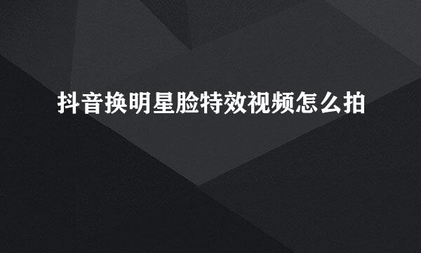 抖音换明星脸特效视频怎么拍