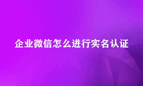 企业微信怎么进行实名认证