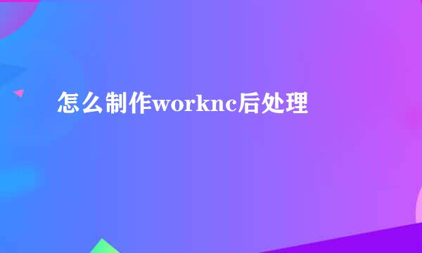 怎么制作worknc后处理
