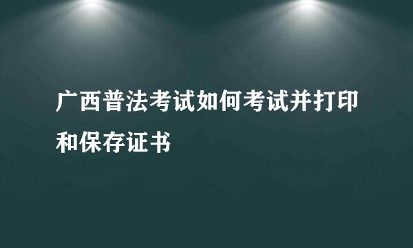 广西普法考试如何考试并打印和保存证书