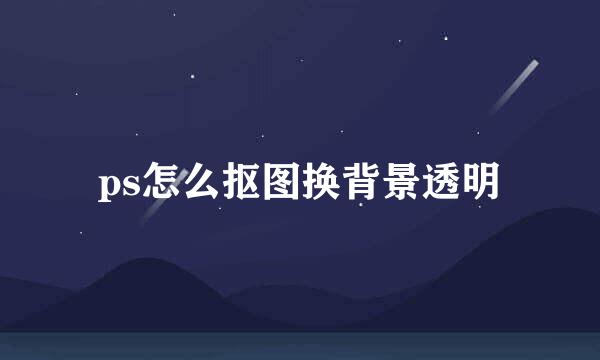 ps怎么抠图换背景透明