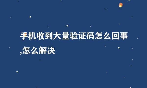 手机收到大量验证码怎么回事,怎么解决