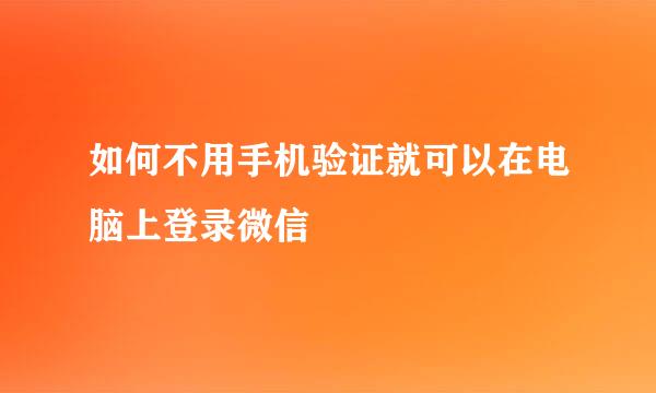 如何不用手机验证就可以在电脑上登录微信