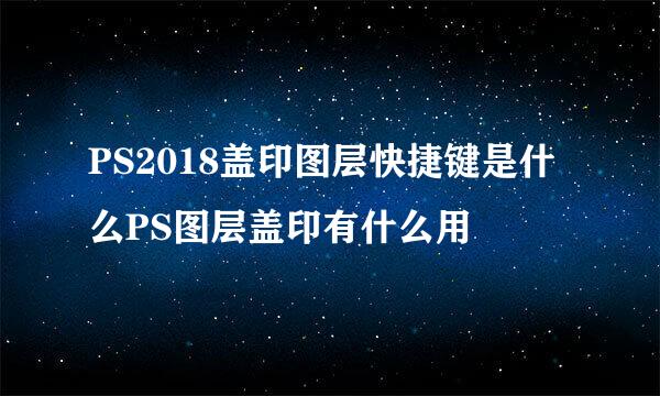 PS2018盖印图层快捷键是什么PS图层盖印有什么用