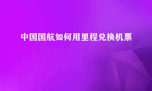 中国国航如何用里程兑换机票