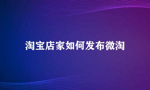 淘宝店家如何发布微淘