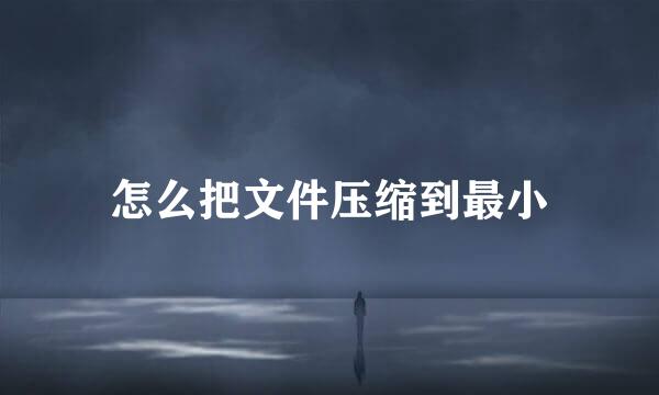 怎么把文件压缩到最小