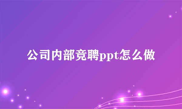 公司内部竞聘ppt怎么做