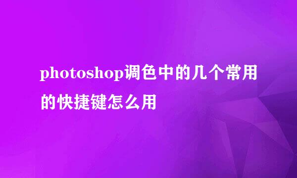 photoshop调色中的几个常用的快捷键怎么用
