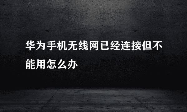 华为手机无线网已经连接但不能用怎么办