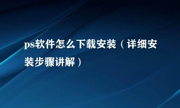 ps软件怎么下载安装（详细安装步骤讲解）