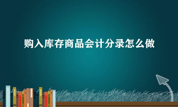 购入库存商品会计分录怎么做