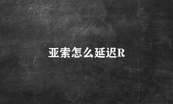 亚索怎么延迟R