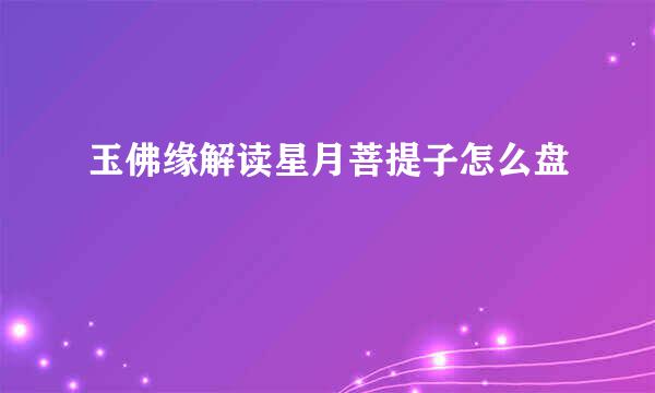 玉佛缘解读星月菩提子怎么盘