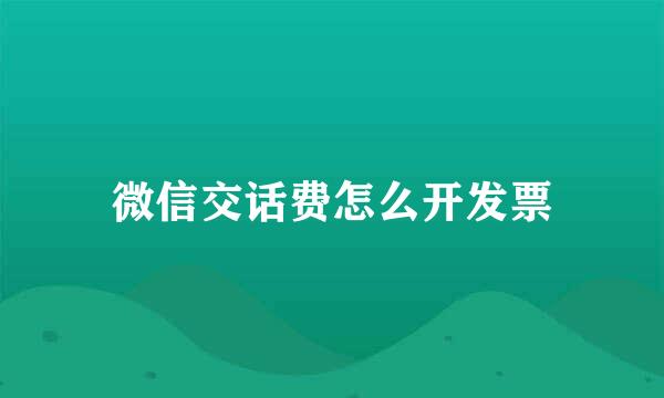 微信交话费怎么开发票