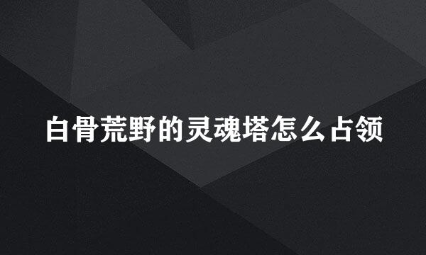 白骨荒野的灵魂塔怎么占领