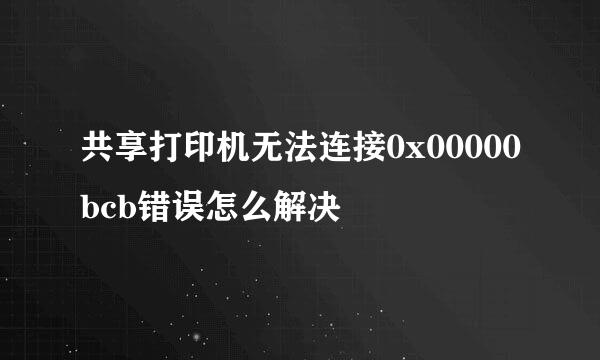共享打印机无法连接0x00000bcb错误怎么解决