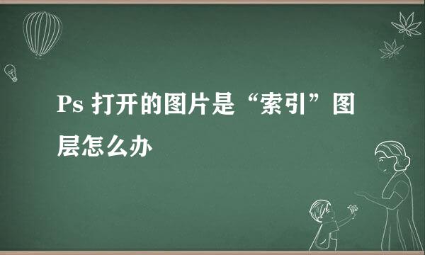Ps 打开的图片是“索引”图层怎么办