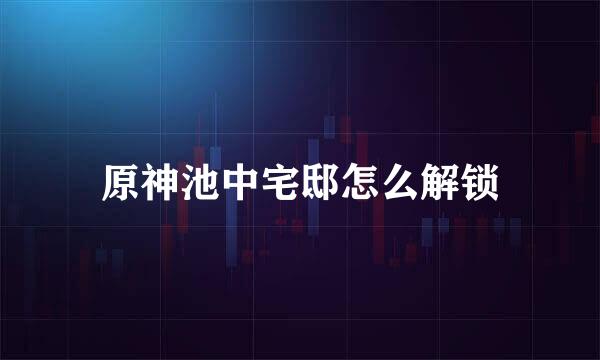 原神池中宅邸怎么解锁