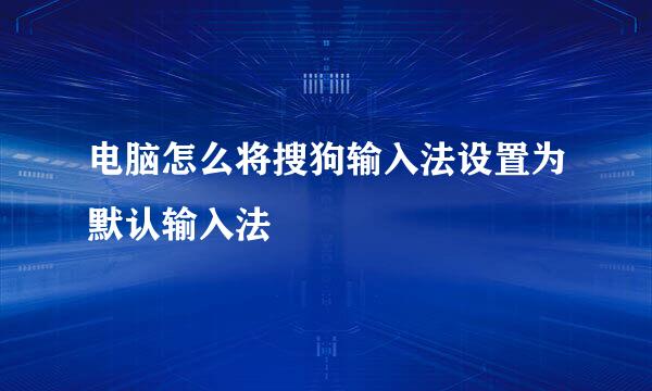 电脑怎么将搜狗输入法设置为默认输入法