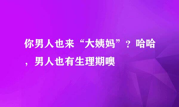 你男人也来“大姨妈”？哈哈，男人也有生理期噢