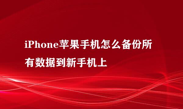 iPhone苹果手机怎么备份所有数据到新手机上