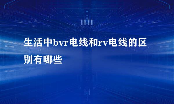 生活中bvr电线和rv电线的区别有哪些