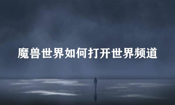 魔兽世界如何打开世界频道