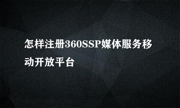 怎样注册360SSP媒体服务移动开放平台