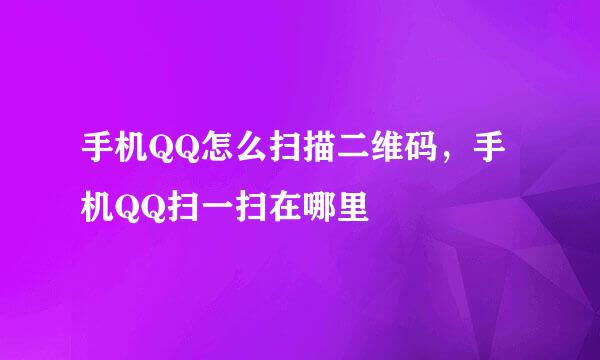 手机QQ怎么扫描二维码，手机QQ扫一扫在哪里