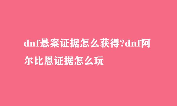 dnf悬案证据怎么获得?dnf阿尔比恩证据怎么玩