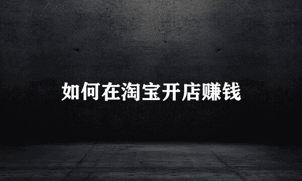 如何在淘宝开店赚钱