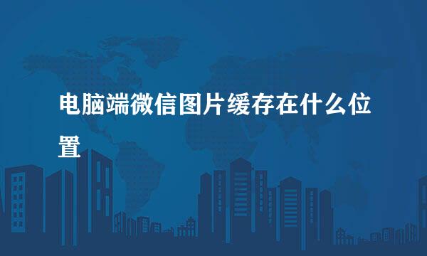 电脑端微信图片缓存在什么位置
