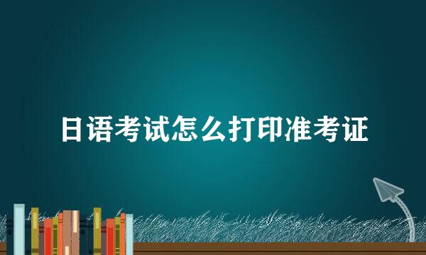 日语考试怎么打印准考证
