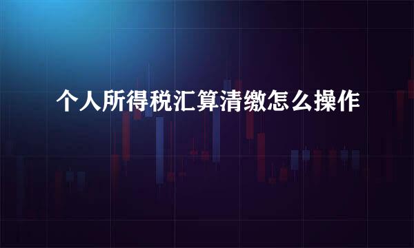 个人所得税汇算清缴怎么操作