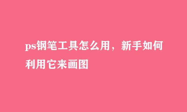 ps钢笔工具怎么用，新手如何利用它来画图
