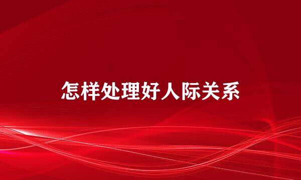 怎样处理好人际关系