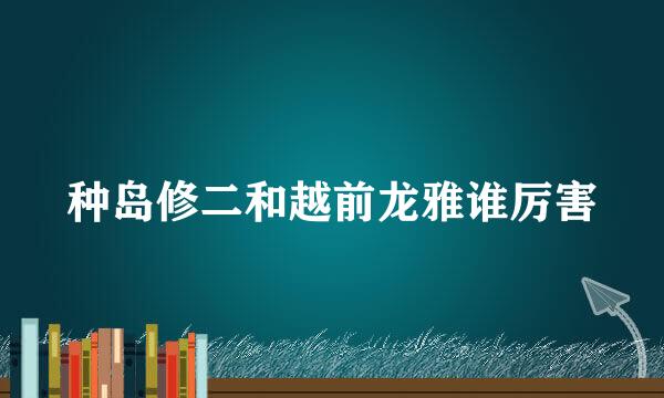 种岛修二和越前龙雅谁厉害