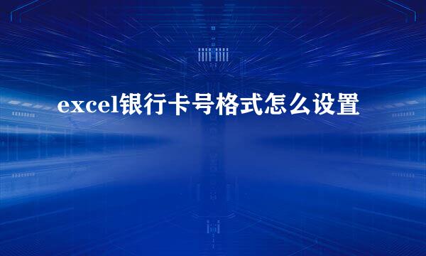 excel银行卡号格式怎么设置