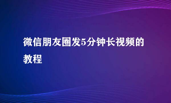 微信朋友圈发5分钟长视频的教程