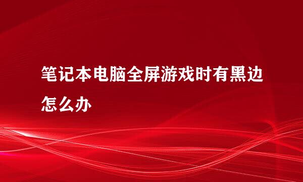笔记本电脑全屏游戏时有黑边怎么办