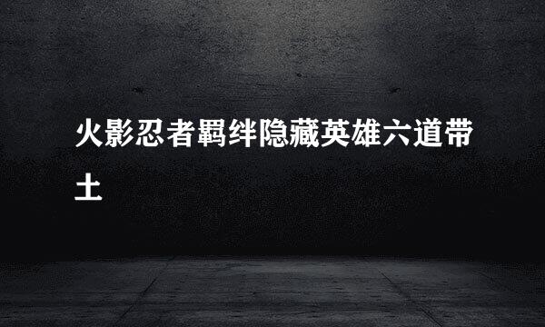 火影忍者羁绊隐藏英雄六道带土