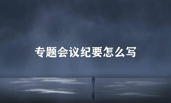 专题会议纪要怎么写