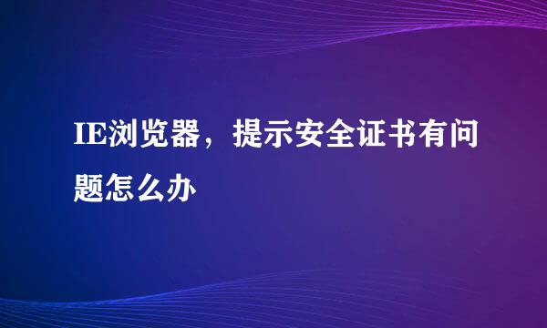 IE浏览器，提示安全证书有问题怎么办