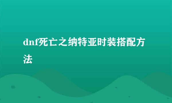 dnf死亡之纳特亚时装搭配方法