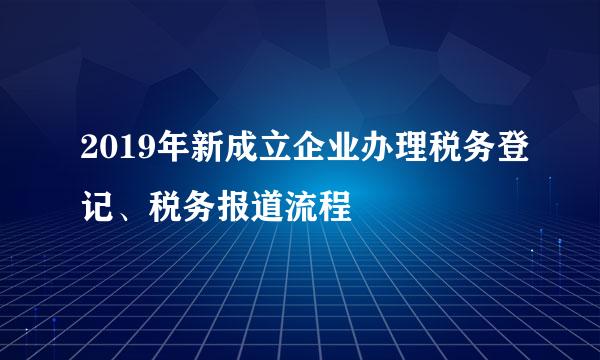 2019年新成立企业办理税务登记、税务报道流程