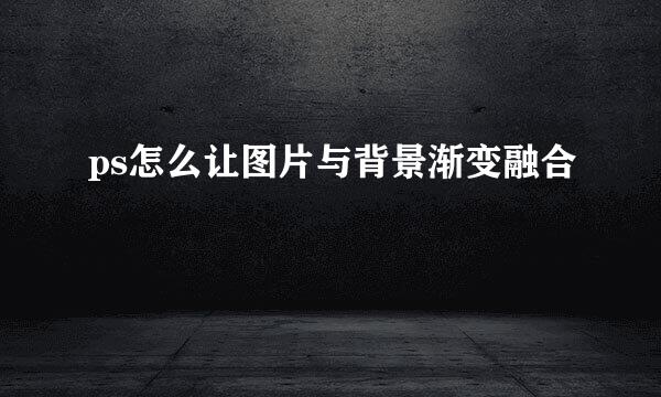 ps怎么让图片与背景渐变融合