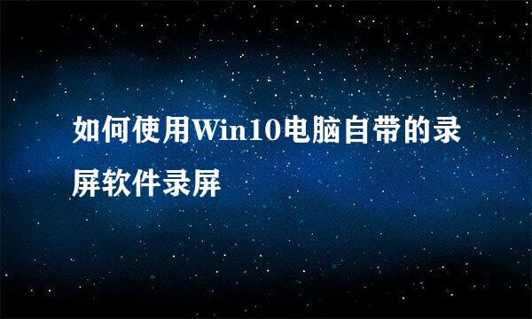 如何使用Win10电脑自带的录屏软件录屏