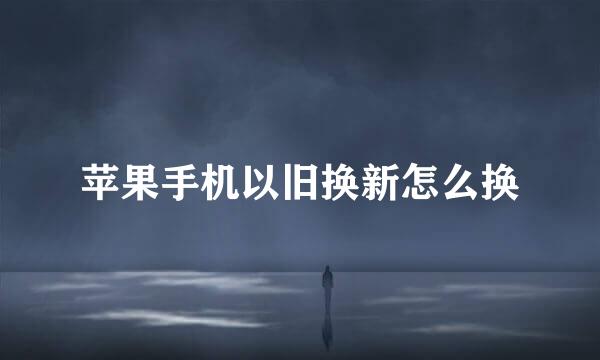 苹果手机以旧换新怎么换