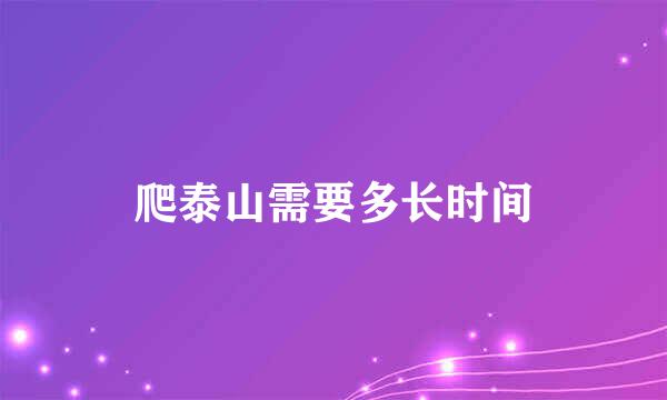 爬泰山需要多长时间
